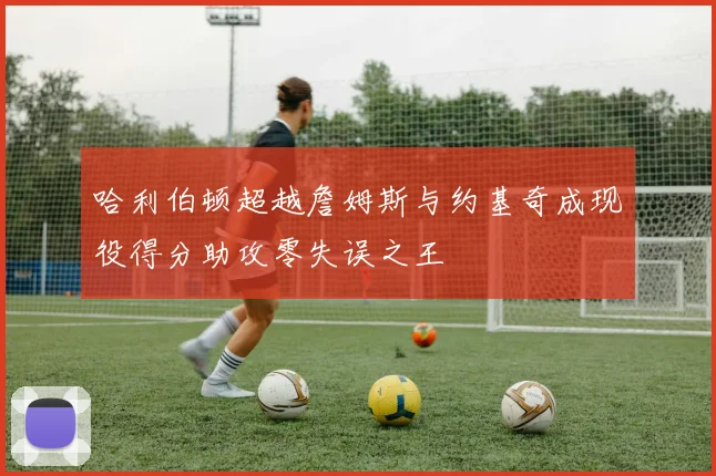 哈利伯顿超越詹姆斯与约基奇成现役得分助攻零失误之王
