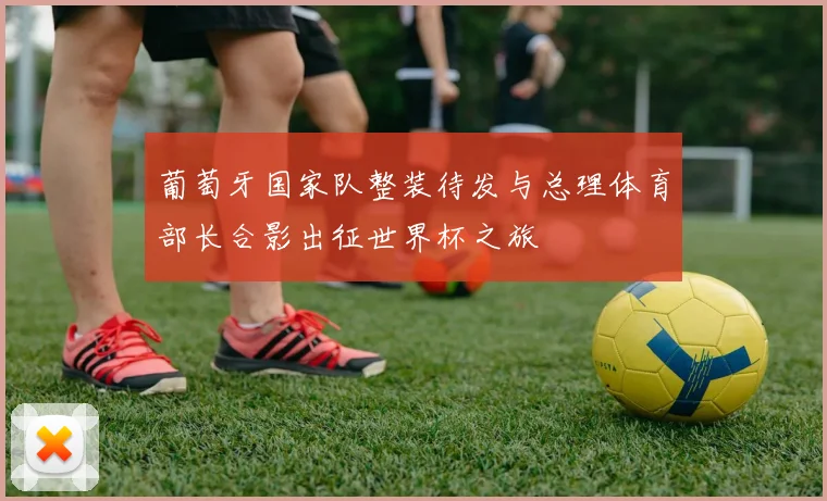 葡萄牙国家队整装待发与总理体育部长合影出征世界杯之旅