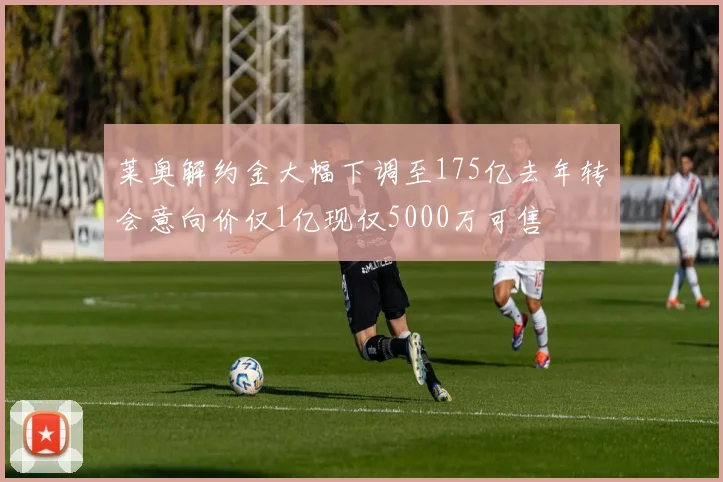 莱奥解约金大幅下调至175亿去年转会意向价仅1亿现仅5000万可售