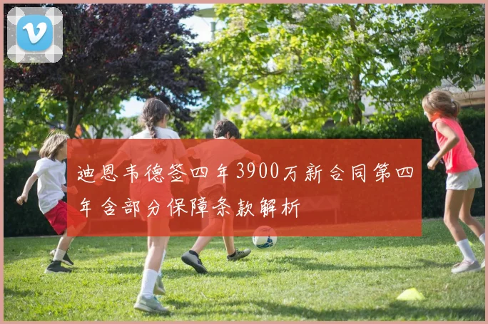 迪恩韦德签四年3900万新合同第四年含部分保障条款解析