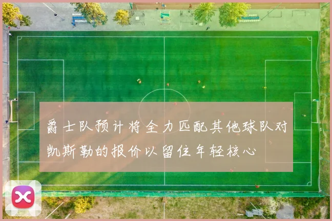 爵士队预计将全力匹配其他球队对凯斯勒的报价以留住年轻核心