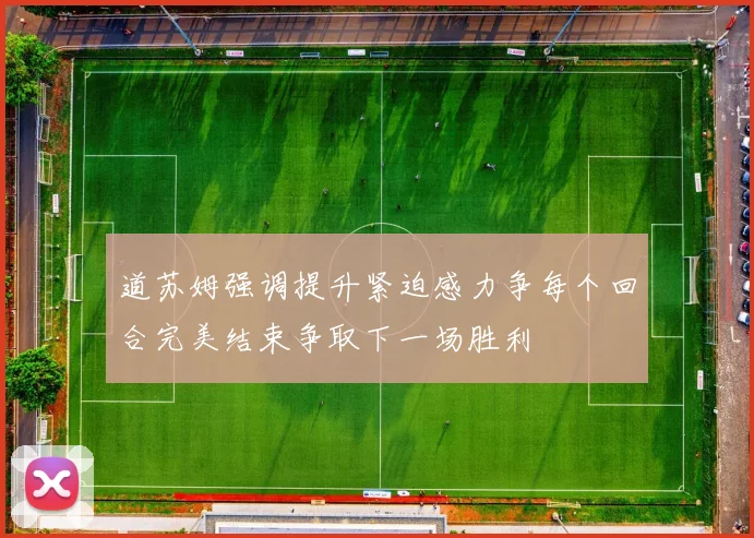 道苏姆强调提升紧迫感力争每个回合完美结束争取下一场胜利