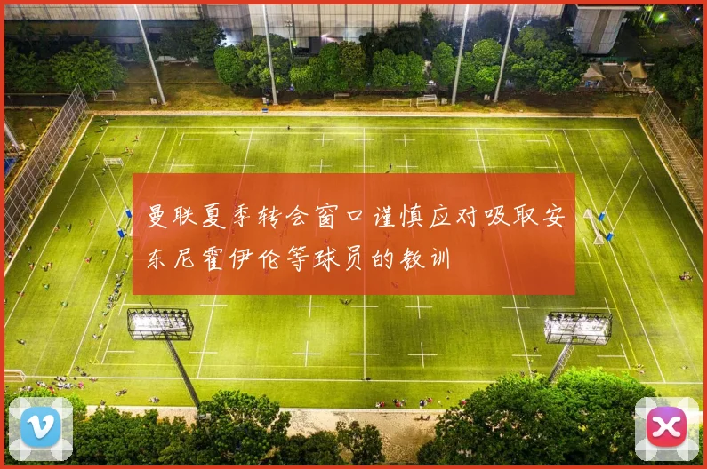 曼联夏季转会窗口谨慎应对吸取安东尼霍伊伦等球员的教训