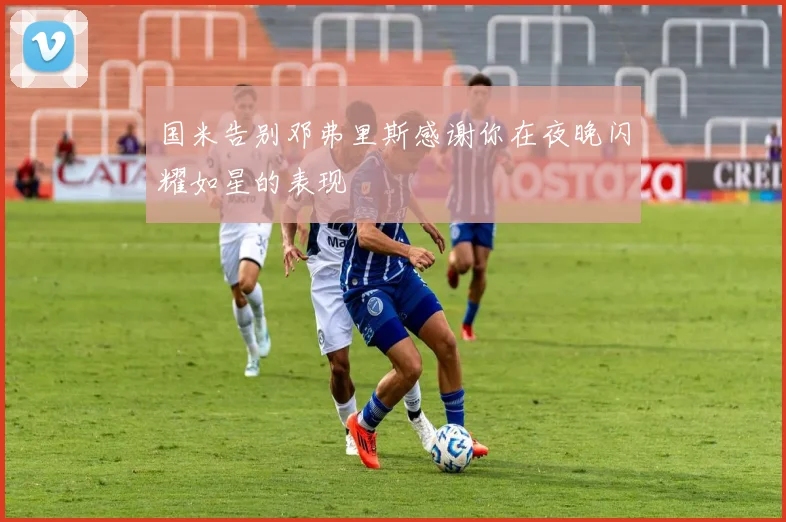 国米告别邓弗里斯感谢你在夜晚闪耀如星的表现