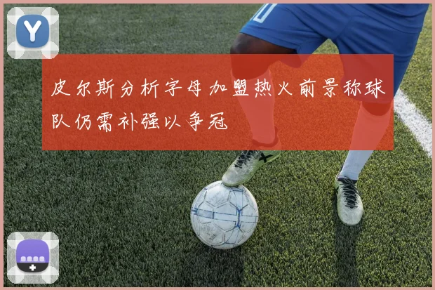 皮尔斯分析字母加盟热火前景称球队仍需补强以争冠