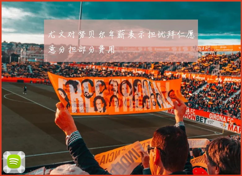 尤文对努贝尔年薪表示担忧拜仁愿意分担部分费用