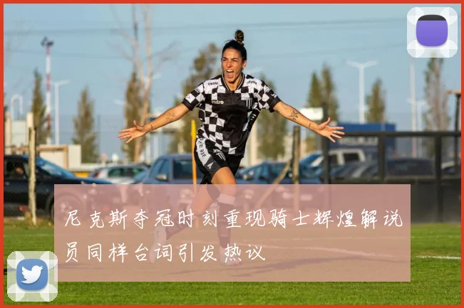 尼克斯夺冠时刻重现骑士辉煌解说员同样台词引发热议