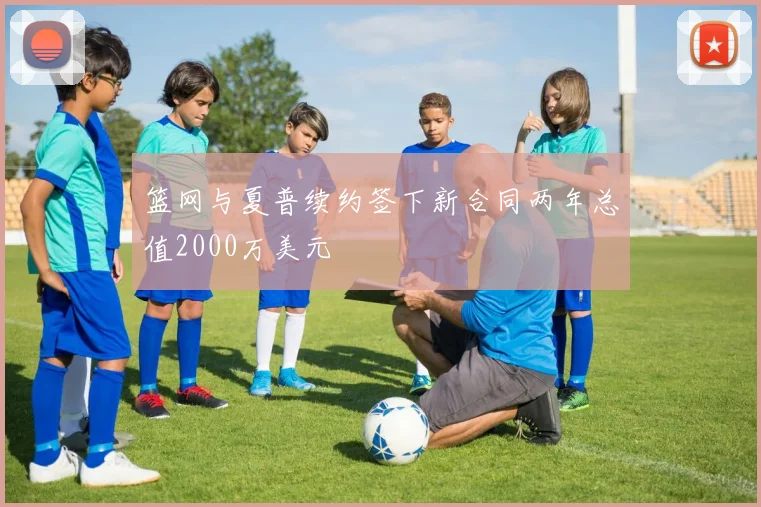 篮网与夏普续约签下新合同两年总值2000万美元
