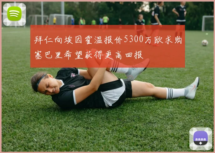 拜仁向埃因霍温报价5300万欧求购塞巴里希望获得更高回报