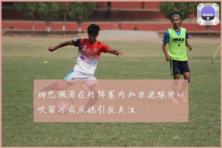 姆巴佩若在对阵塞内加尔进球将以吹笛方式庆祝引发关注