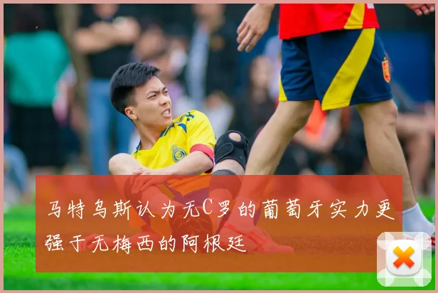 马特乌斯认为无C罗的葡萄牙实力更强于无梅西的阿根廷